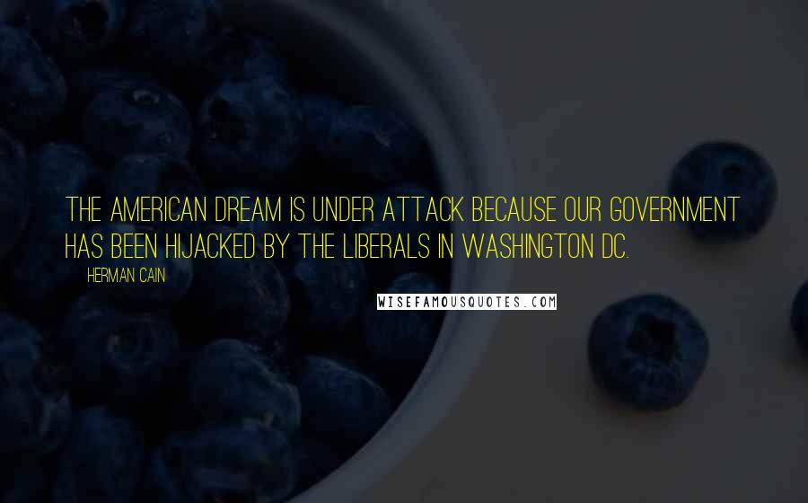 Herman Cain Quotes: The American dream is under attack because our government has been hijacked by the Liberals in Washington DC.