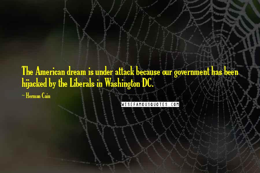 Herman Cain Quotes: The American dream is under attack because our government has been hijacked by the Liberals in Washington DC.