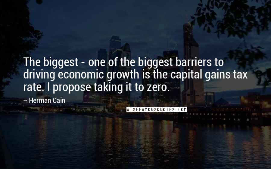 Herman Cain Quotes: The biggest - one of the biggest barriers to driving economic growth is the capital gains tax rate. I propose taking it to zero.