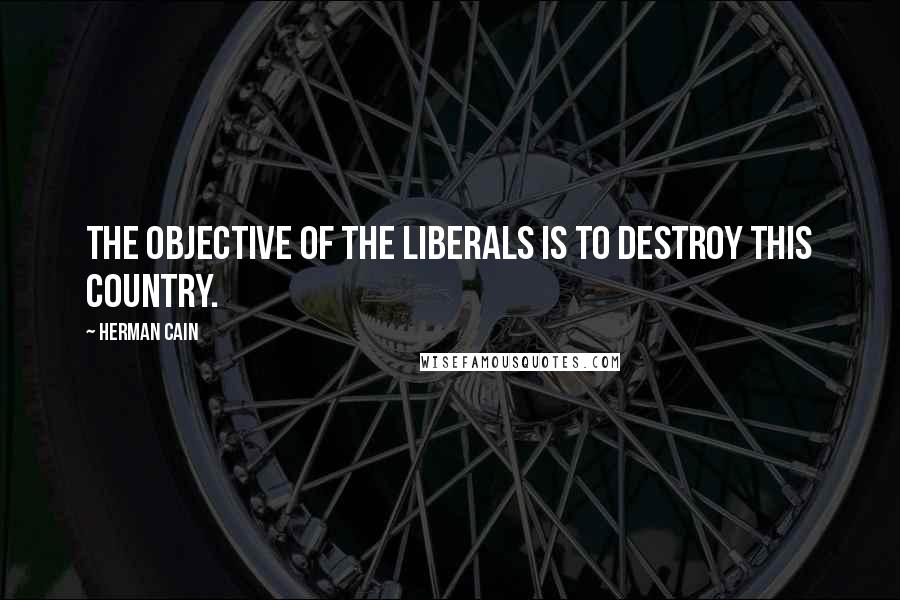 Herman Cain Quotes: The objective of the liberals is to destroy this country.