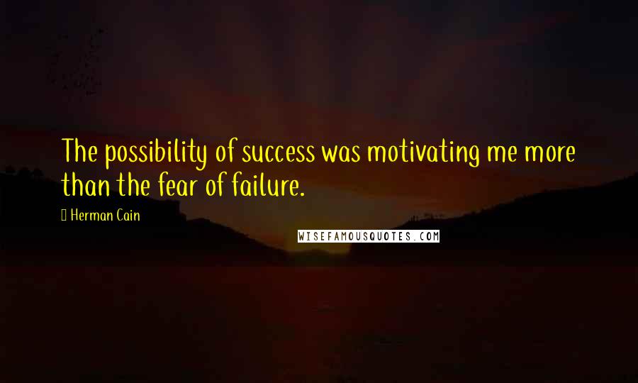 Herman Cain Quotes: The possibility of success was motivating me more than the fear of failure.