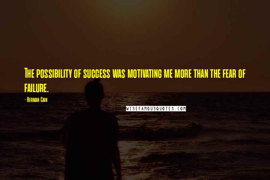 Herman Cain Quotes: The possibility of success was motivating me more than the fear of failure.