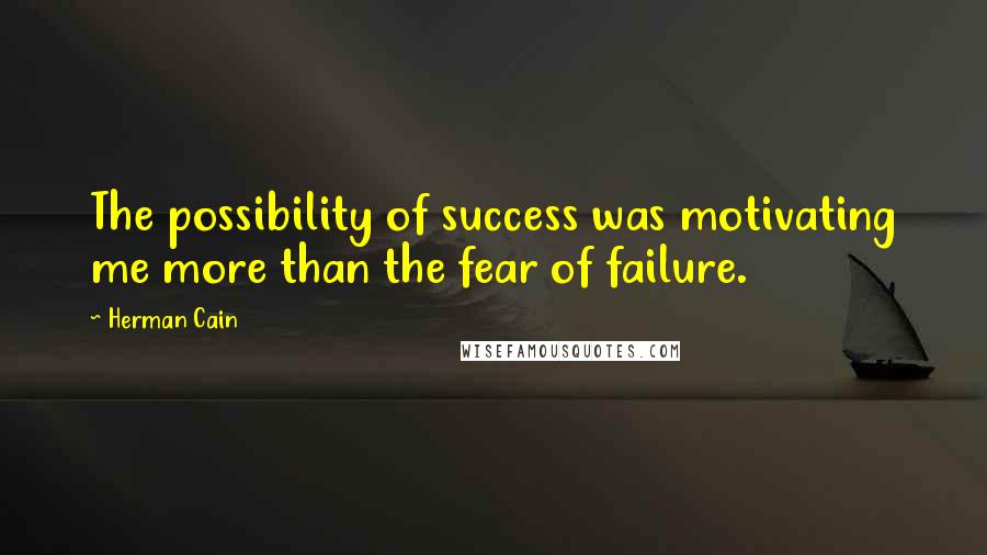 Herman Cain Quotes: The possibility of success was motivating me more than the fear of failure.