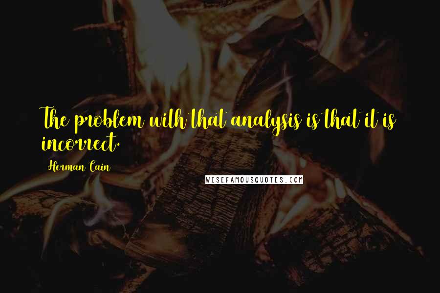 Herman Cain Quotes: The problem with that analysis is that it is incorrect.
