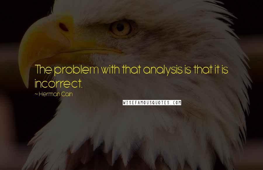 Herman Cain Quotes: The problem with that analysis is that it is incorrect.