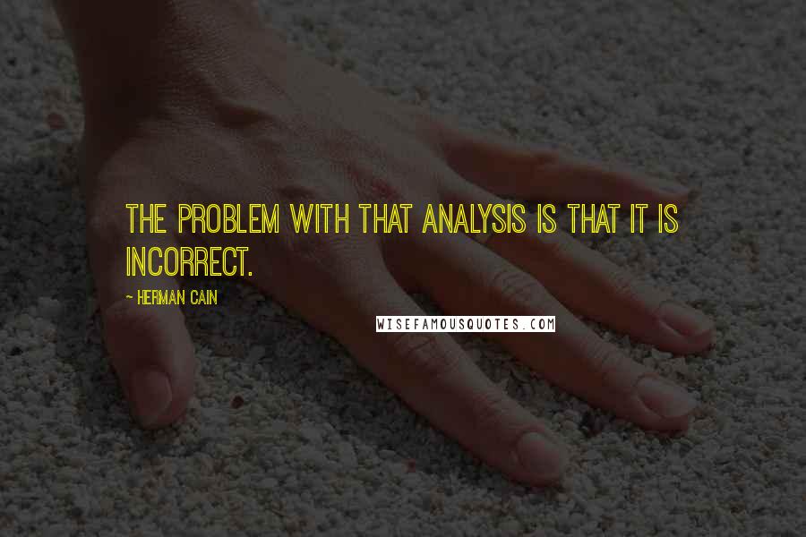 Herman Cain Quotes: The problem with that analysis is that it is incorrect.