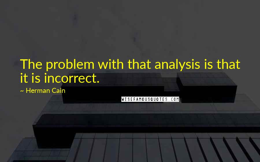 Herman Cain Quotes: The problem with that analysis is that it is incorrect.