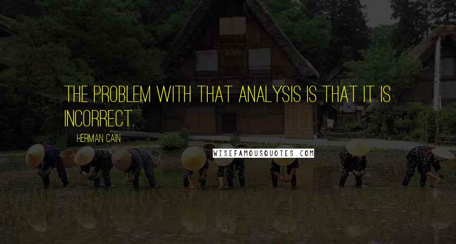 Herman Cain Quotes: The problem with that analysis is that it is incorrect.