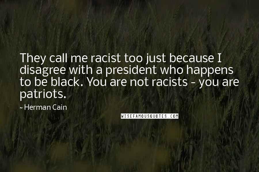 Herman Cain Quotes: They call me racist too just because I disagree with a president who happens to be black. You are not racists - you are patriots.