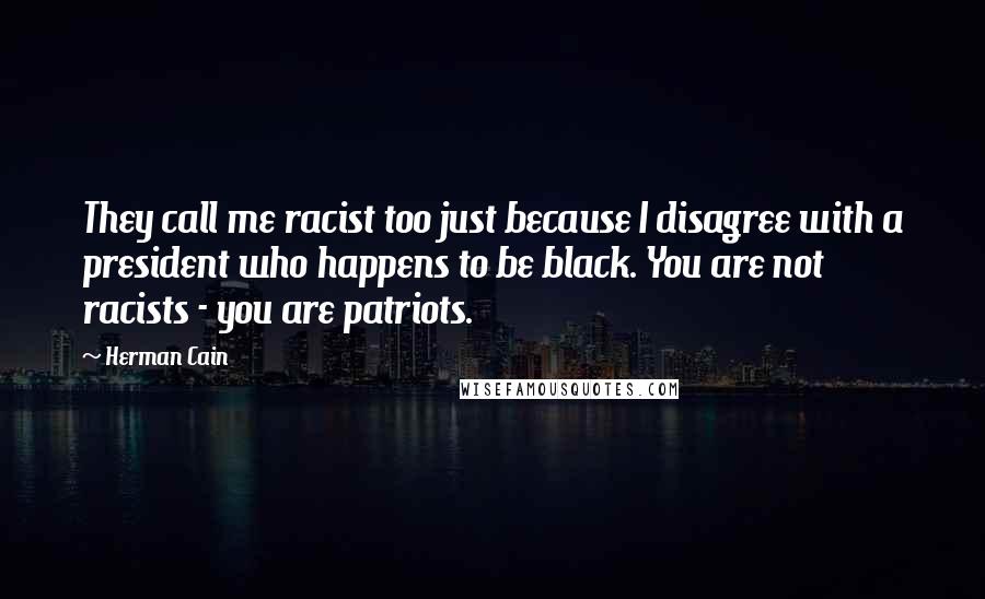 Herman Cain Quotes: They call me racist too just because I disagree with a president who happens to be black. You are not racists - you are patriots.