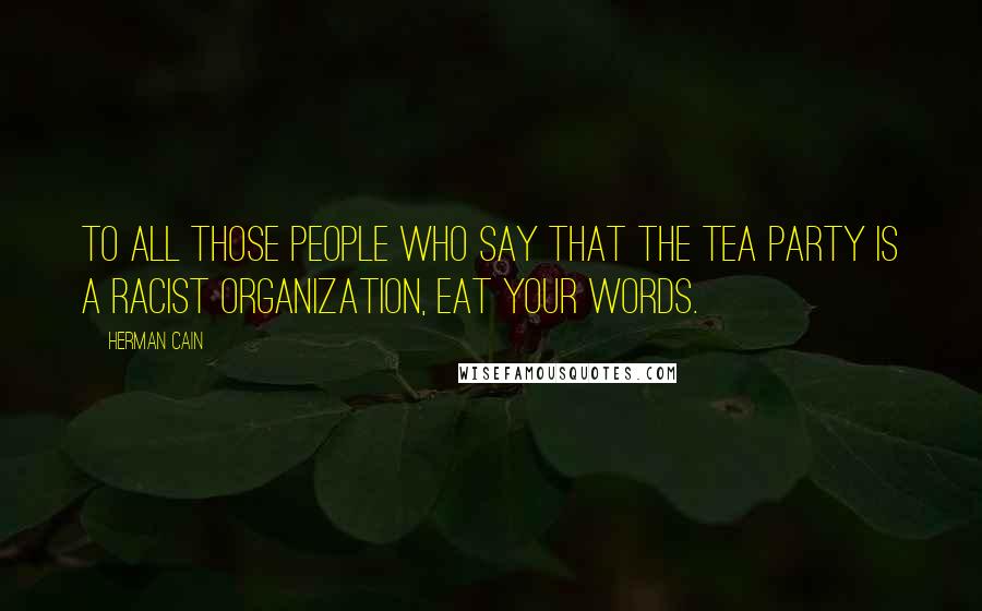 Herman Cain Quotes: To all those people who say that the Tea Party is a racist organization, eat your words.
