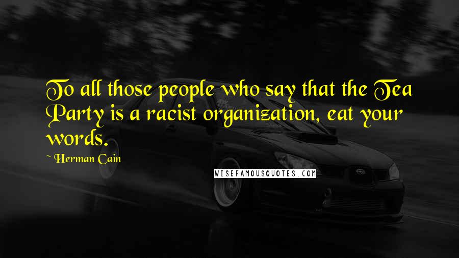 Herman Cain Quotes: To all those people who say that the Tea Party is a racist organization, eat your words.