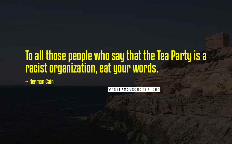 Herman Cain Quotes: To all those people who say that the Tea Party is a racist organization, eat your words.