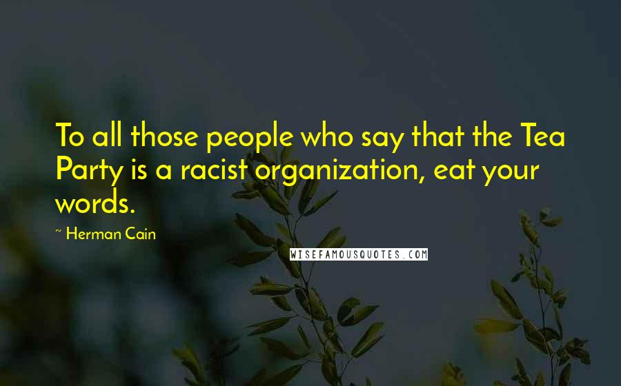 Herman Cain Quotes: To all those people who say that the Tea Party is a racist organization, eat your words.