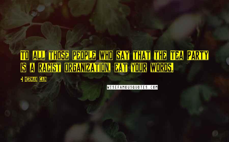 Herman Cain Quotes: To all those people who say that the Tea Party is a racist organization, eat your words.