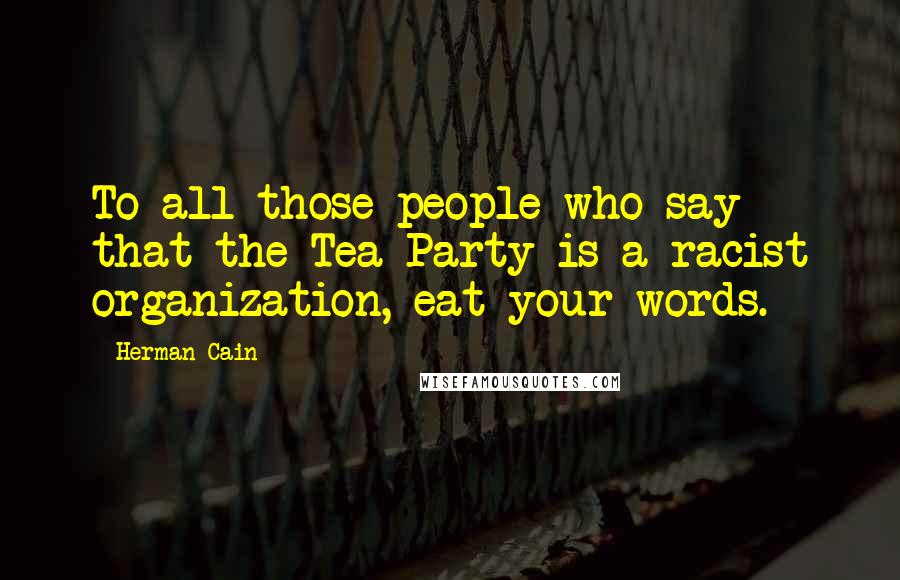 Herman Cain Quotes: To all those people who say that the Tea Party is a racist organization, eat your words.