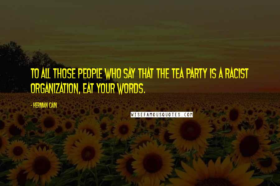 Herman Cain Quotes: To all those people who say that the Tea Party is a racist organization, eat your words.