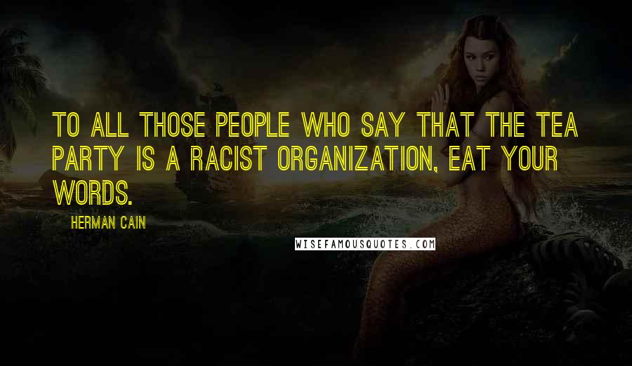 Herman Cain Quotes: To all those people who say that the Tea Party is a racist organization, eat your words.