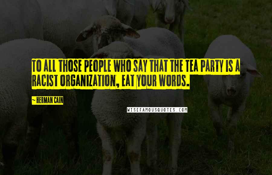 Herman Cain Quotes: To all those people who say that the Tea Party is a racist organization, eat your words.