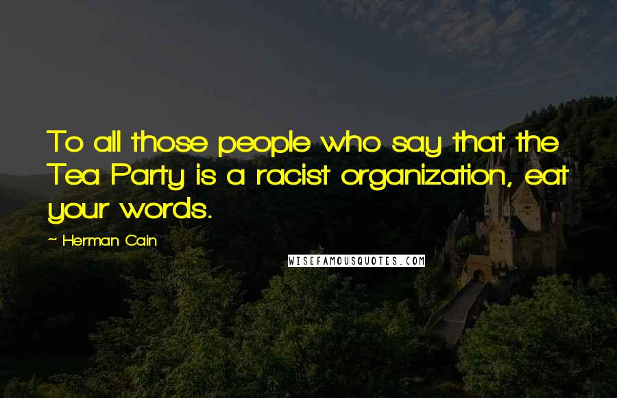 Herman Cain Quotes: To all those people who say that the Tea Party is a racist organization, eat your words.