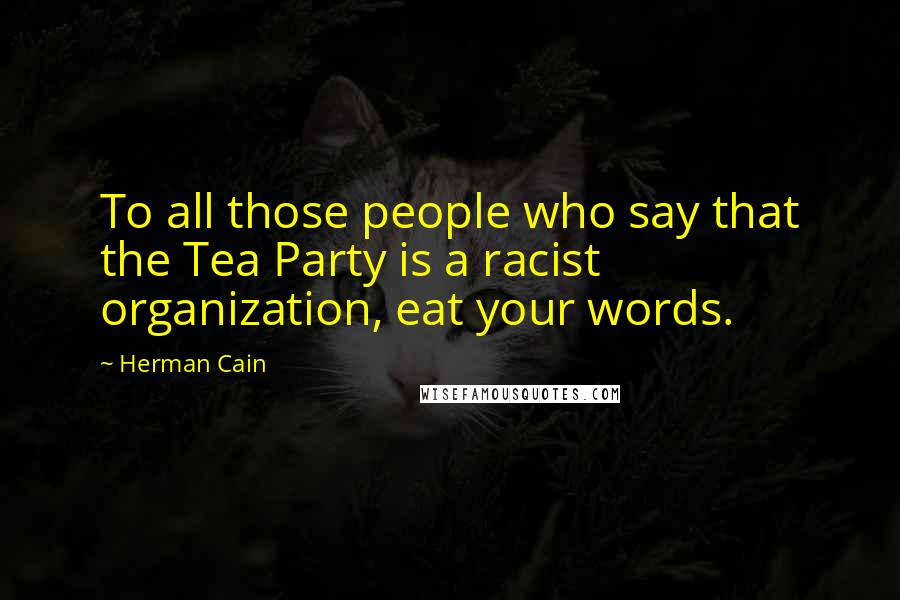 Herman Cain Quotes: To all those people who say that the Tea Party is a racist organization, eat your words.