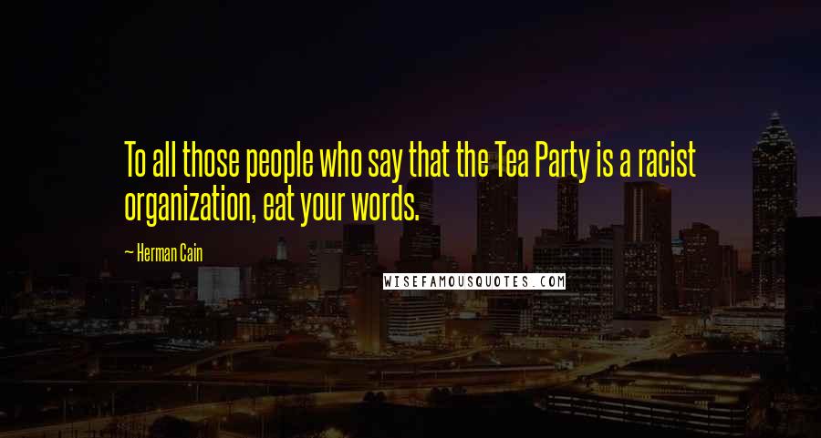 Herman Cain Quotes: To all those people who say that the Tea Party is a racist organization, eat your words.