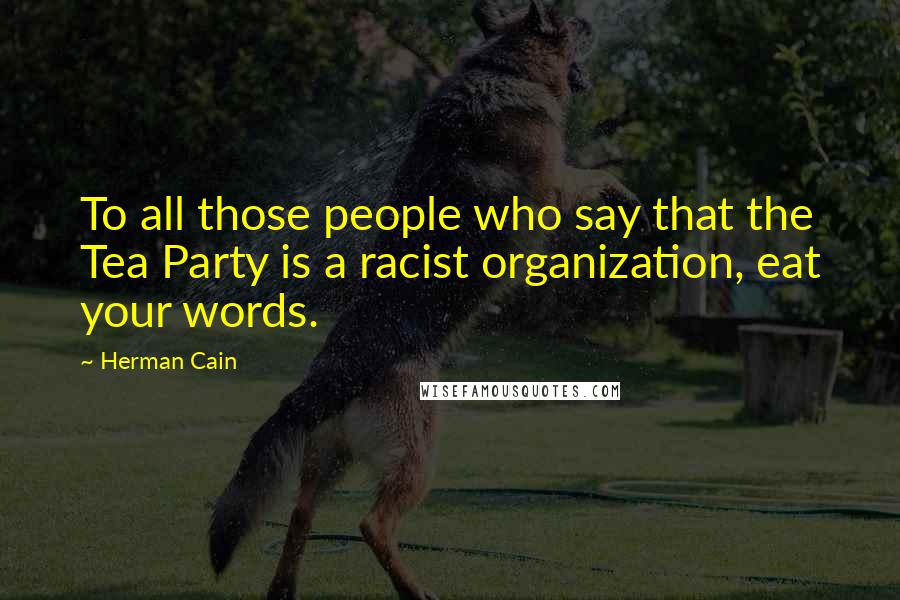 Herman Cain Quotes: To all those people who say that the Tea Party is a racist organization, eat your words.