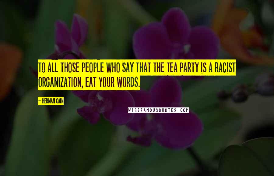 Herman Cain Quotes: To all those people who say that the Tea Party is a racist organization, eat your words.