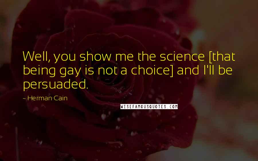 Herman Cain Quotes: Well, you show me the science [that being gay is not a choice] and I'll be persuaded.