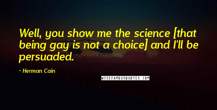 Herman Cain Quotes: Well, you show me the science [that being gay is not a choice] and I'll be persuaded.