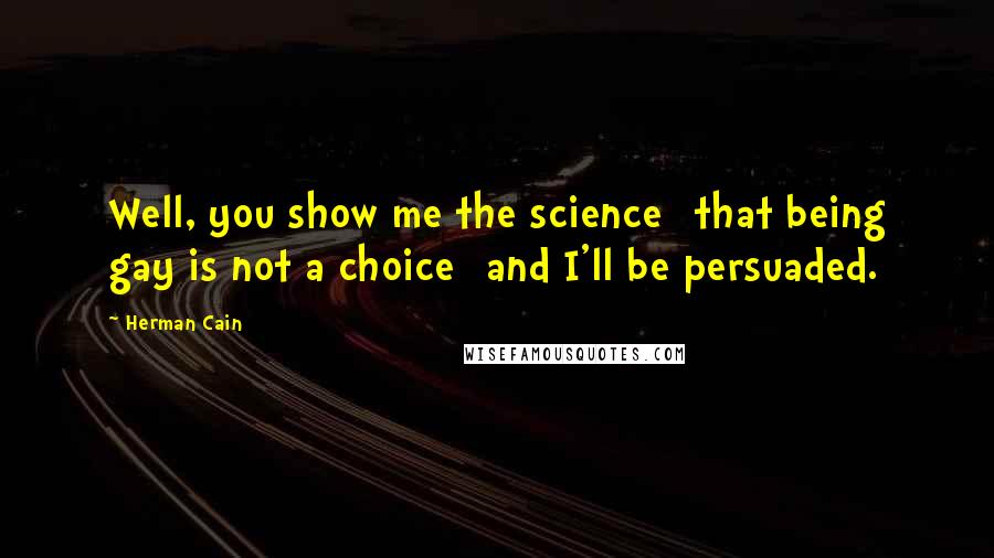 Herman Cain Quotes: Well, you show me the science [that being gay is not a choice] and I'll be persuaded.