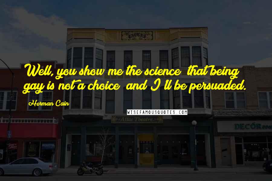 Herman Cain Quotes: Well, you show me the science [that being gay is not a choice] and I'll be persuaded.