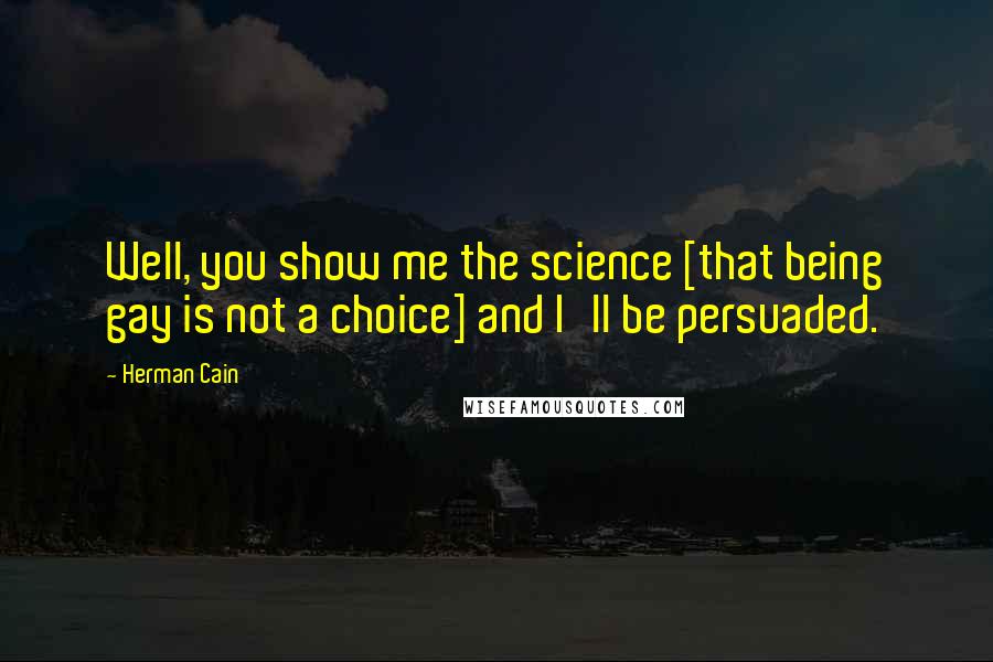 Herman Cain Quotes: Well, you show me the science [that being gay is not a choice] and I'll be persuaded.