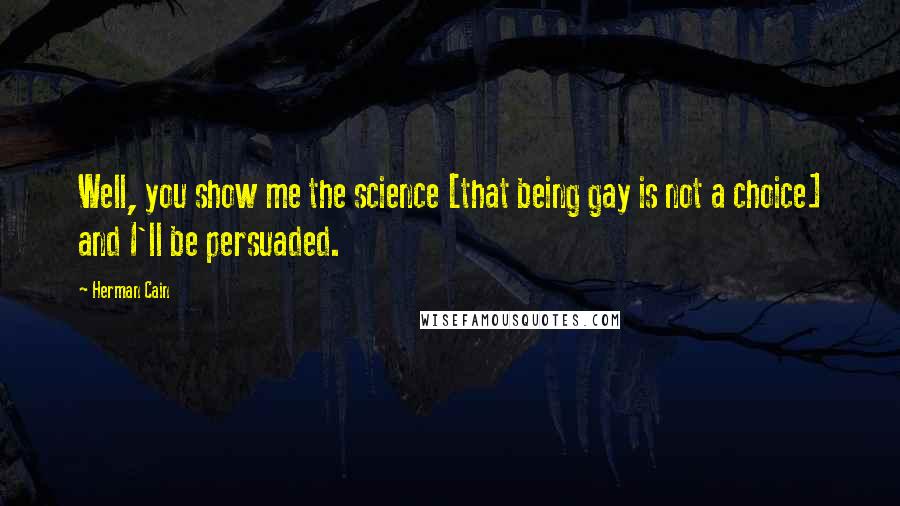 Herman Cain Quotes: Well, you show me the science [that being gay is not a choice] and I'll be persuaded.