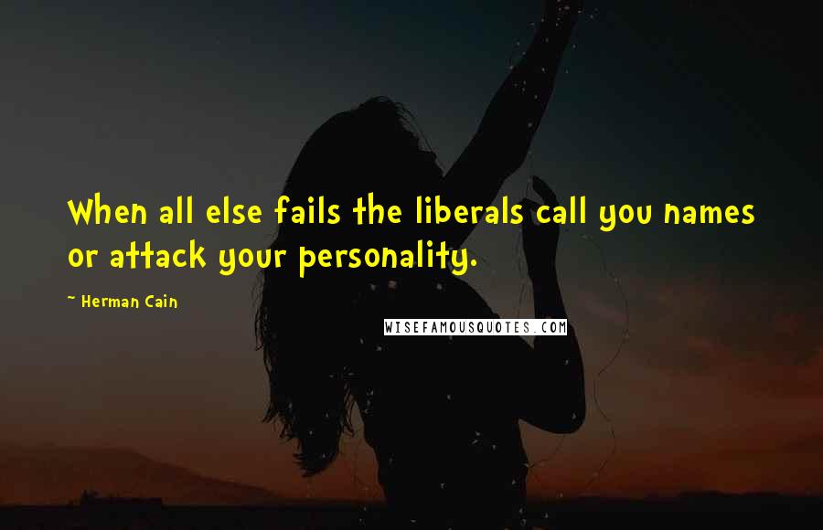 Herman Cain Quotes: When all else fails the liberals call you names or attack your personality.