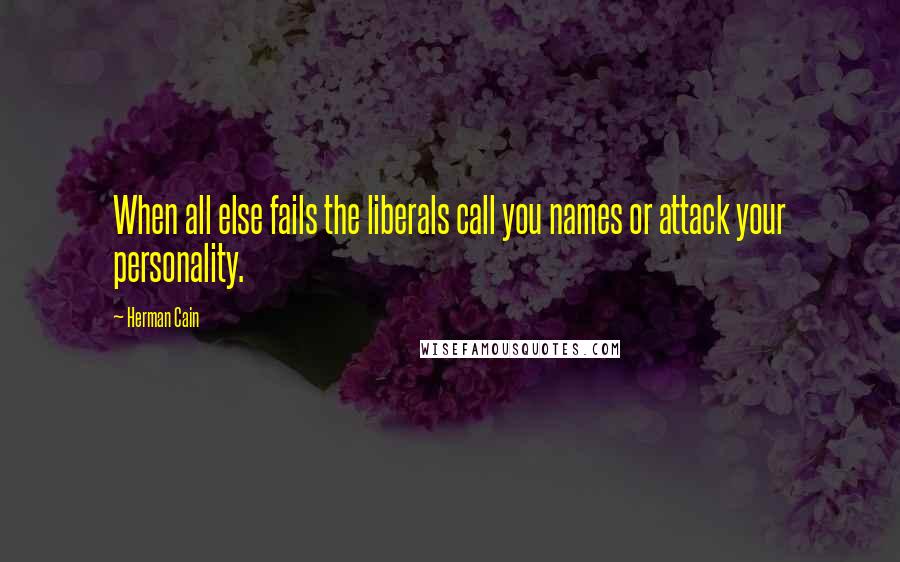 Herman Cain Quotes: When all else fails the liberals call you names or attack your personality.