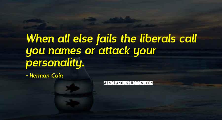 Herman Cain Quotes: When all else fails the liberals call you names or attack your personality.