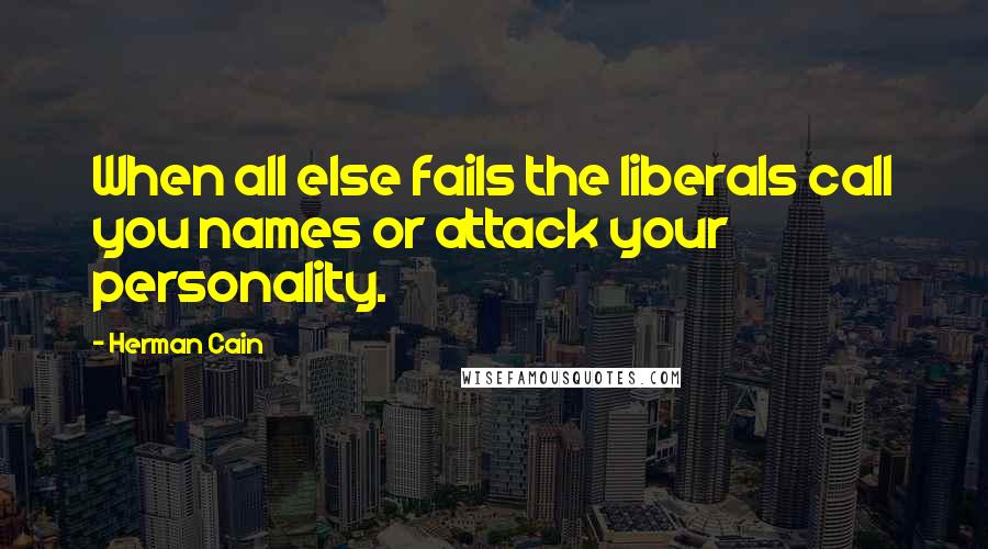 Herman Cain Quotes: When all else fails the liberals call you names or attack your personality.