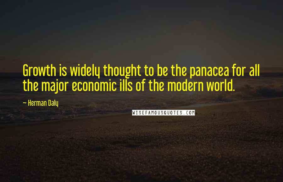 Herman Daly Quotes: Growth is widely thought to be the panacea for all the major economic ills of the modern world.