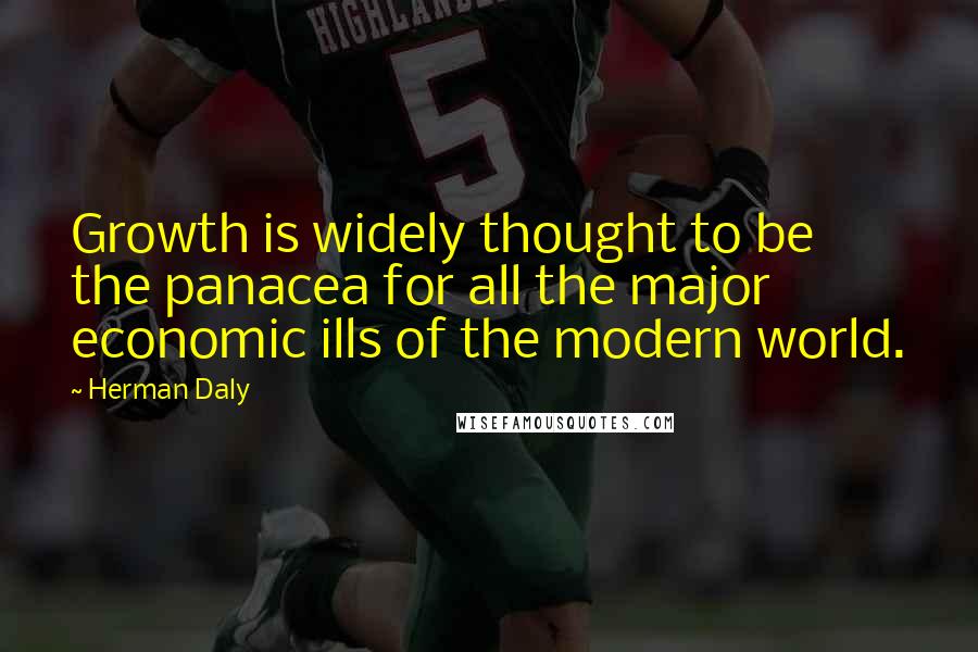 Herman Daly Quotes: Growth is widely thought to be the panacea for all the major economic ills of the modern world.