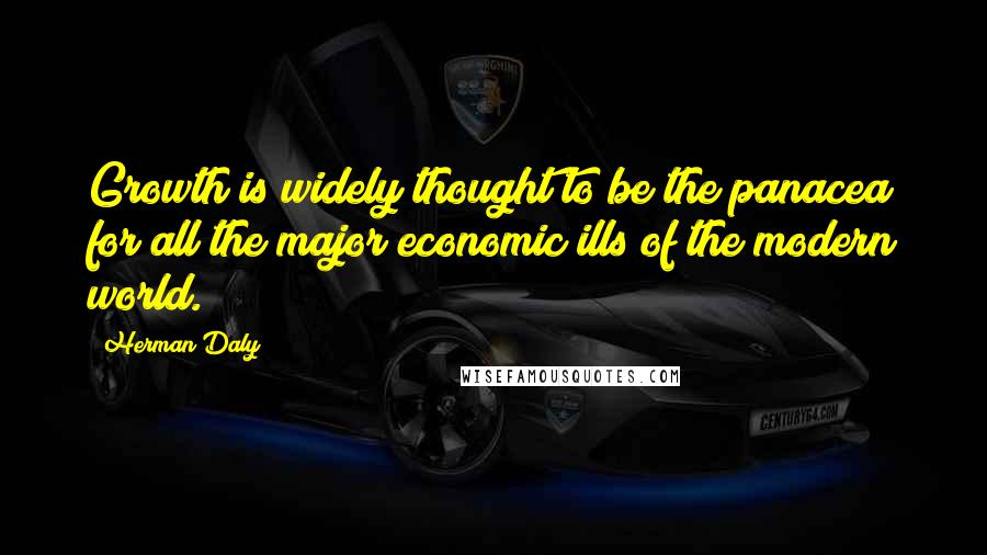 Herman Daly Quotes: Growth is widely thought to be the panacea for all the major economic ills of the modern world.