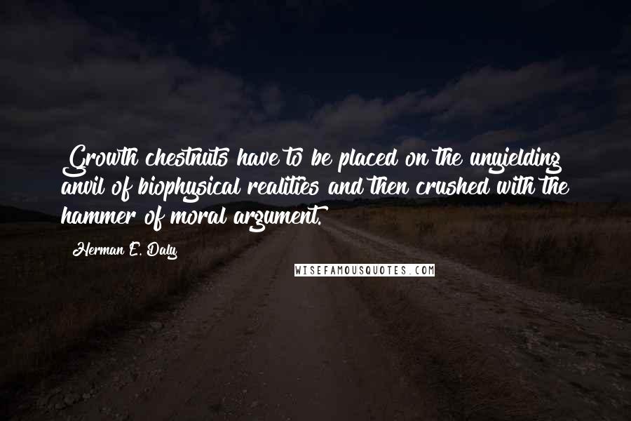 Herman E. Daly Quotes: Growth chestnuts have to be placed on the unyielding anvil of biophysical realities and then crushed with the hammer of moral argument.
