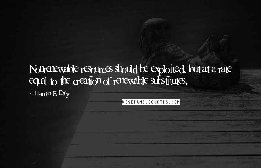 Herman E. Daly Quotes: Nonrenewable resources should be exploited, but at a rate equal to the creation of renewable substitutes.