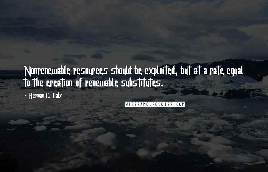 Herman E. Daly Quotes: Nonrenewable resources should be exploited, but at a rate equal to the creation of renewable substitutes.