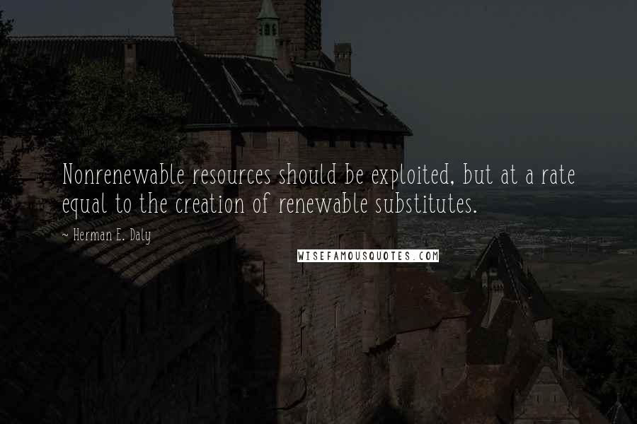 Herman E. Daly Quotes: Nonrenewable resources should be exploited, but at a rate equal to the creation of renewable substitutes.