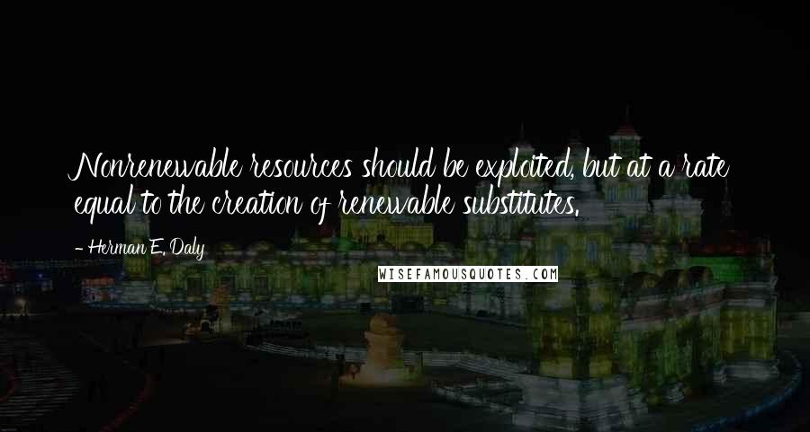 Herman E. Daly Quotes: Nonrenewable resources should be exploited, but at a rate equal to the creation of renewable substitutes.