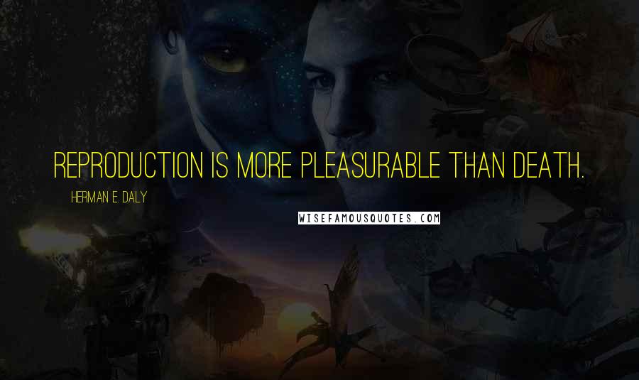 Herman E. Daly Quotes: Reproduction is more pleasurable than death.