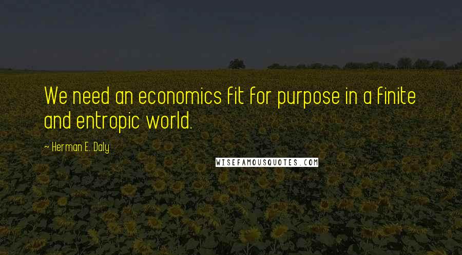 Herman E. Daly Quotes: We need an economics fit for purpose in a finite and entropic world.