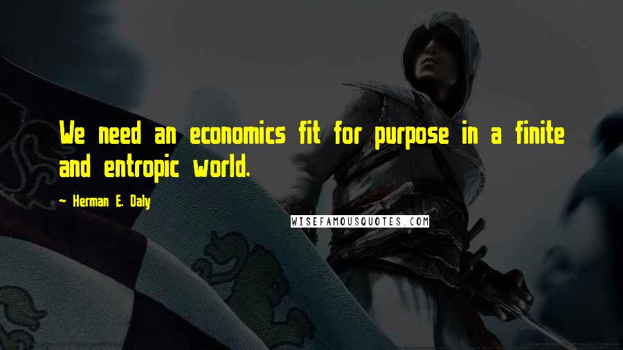 Herman E. Daly Quotes: We need an economics fit for purpose in a finite and entropic world.