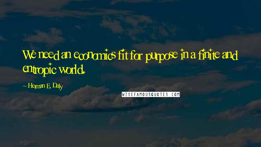 Herman E. Daly Quotes: We need an economics fit for purpose in a finite and entropic world.